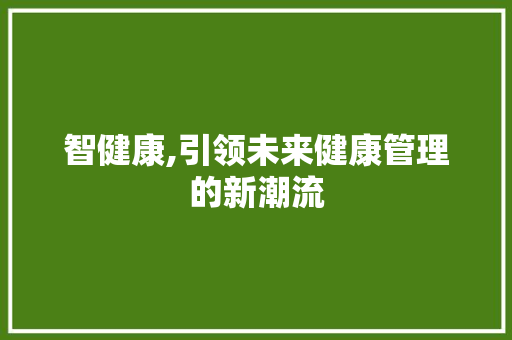 智健康,引领未来健康管理的新潮流 智健康,引领未来健康管理的新潮流 神马SEO