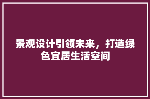景观设计引领未来，打造绿色宜居生活空间 景观设计引领未来，打造绿色宜居生活空间 必应SEO