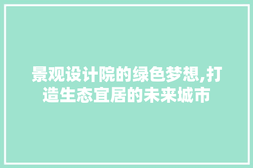 景观设计院的绿色梦想,打造生态宜居的未来城市 景观设计院的绿色梦想,打造生态宜居的未来城市 网站建设公司