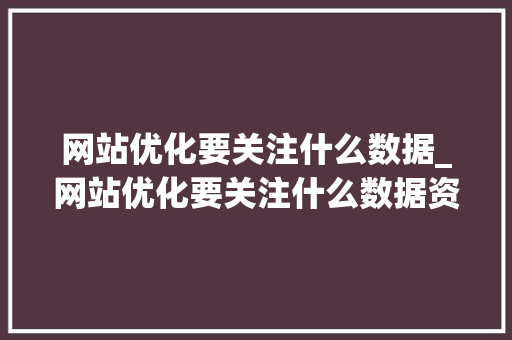 网站优化要关注什么数据_网站优化要关注什么数据资源。 网站优化要关注什么数据_网站优化要关注什么数据资源。 必应SEO