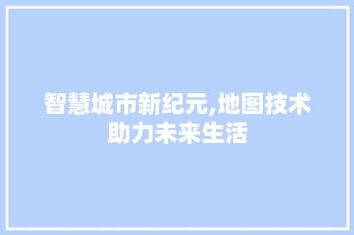 智慧城市新纪元,地图技术助力未来生活 智慧城市新纪元,地图技术助力未来生活 神马SEO