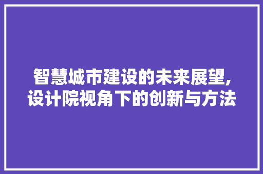 智慧城市建设的未来展望,设计院视角下的创新与方法 智慧城市建设的未来展望,设计院视角下的创新与方法 网站建设公司