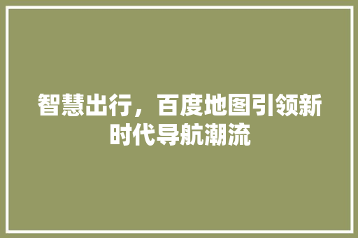 智慧出行，百度地图引领新时代导航潮流 智慧出行，百度地图引领新时代导航潮流 网站建设公司