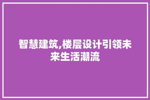 智慧建筑,楼层设计引领未来生活潮流 智慧建筑,楼层设计引领未来生活潮流 必应SEO