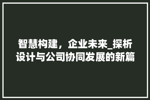 智慧构建，企业未来_探析设计与公司协同发展的新篇章 智慧构建，企业未来_探析设计与公司协同发展的新篇章 必应SEO