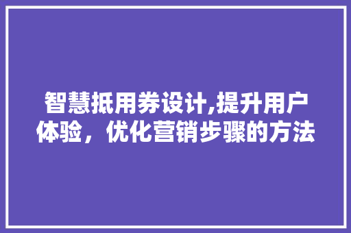 智慧抵用券设计,提升用户体验，优化营销步骤的方法 智慧抵用券设计,提升用户体验，优化营销步骤的方法 网站建设公司