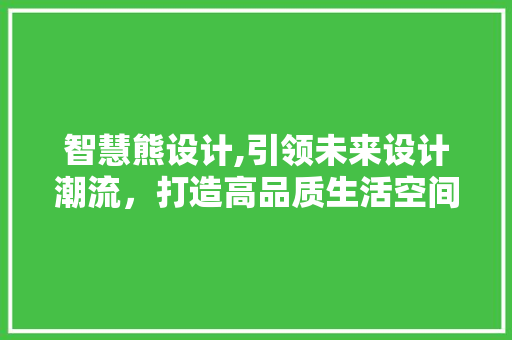 智慧熊设计,引领未来设计潮流，打造高品质生活空间 智慧熊设计,引领未来设计潮流，打造高品质生活空间 必应SEO