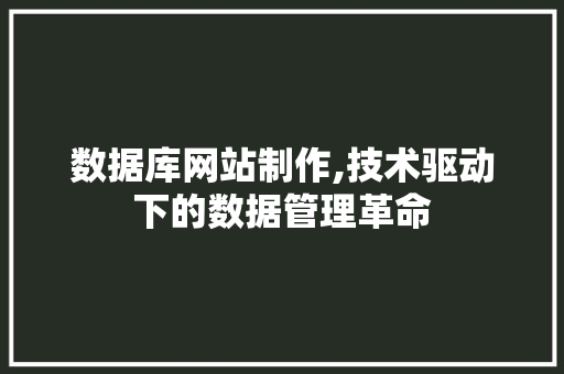数据库网站制作,技术驱动下的数据管理革命 数据库网站制作,技术驱动下的数据管理革命 神马SEO