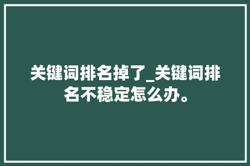 关键词排名掉了_关键词排名不稳定怎么办。 关键词排名掉了_关键词排名不稳定怎么办。 SEO关键词