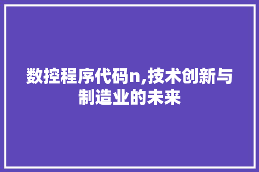数控程序代码n,技术创新与制造业的未来 数控程序代码n,技术创新与制造业的未来 网站建设公司