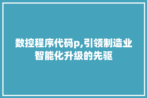 数控程序代码p,引领制造业智能化升级的先驱 数控程序代码p,引领制造业智能化升级的先驱 神马SEO