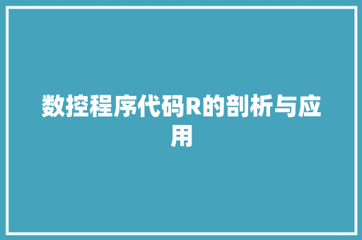 数控程序代码R的剖析与应用 数控程序代码R的剖析与应用 网站建设公司