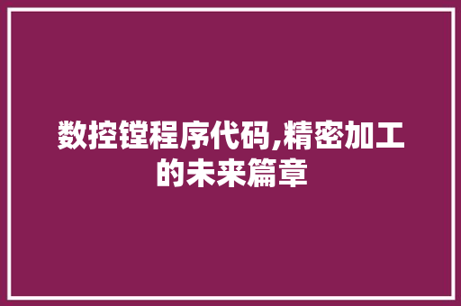 数控镗程序代码,精密加工的未来篇章 数控镗程序代码,精密加工的未来篇章 网站建设公司