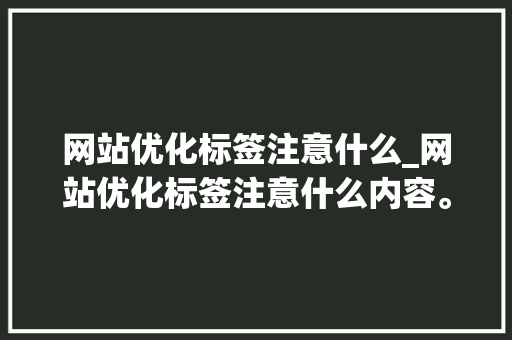 网站优化标签注意什么_网站优化标签注意什么内容。 网站优化标签注意什么_网站优化标签注意什么内容。 百度SEO