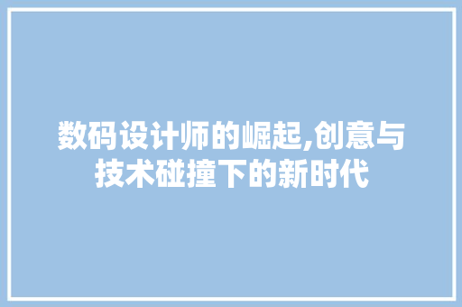 数码设计师的崛起,创意与技术碰撞下的新时代 数码设计师的崛起,创意与技术碰撞下的新时代 必应SEO