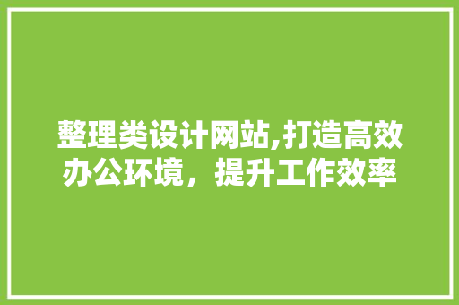 整理类设计网站,打造高效办公环境，提升工作效率 整理类设计网站,打造高效办公环境，提升工作效率 搜狗SEO