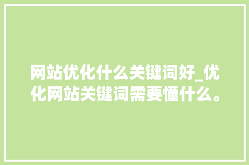 网站优化什么关键词好_优化网站关键词需要懂什么。 网站优化什么关键词好_优化网站关键词需要懂什么。 百度SEO