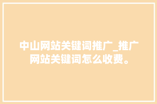 中山网站关键词推广_推广网站关键词怎么收费。 中山网站关键词推广_推广网站关键词怎么收费。 SEO关键词