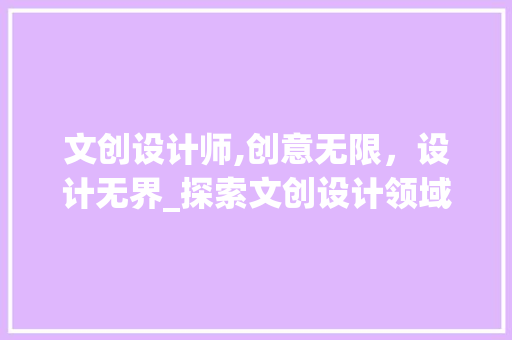 文创设计师,创意无限，设计无界_探索文创设计领域的魅力与挑战 文创设计师,创意无限，设计无界_探索文创设计领域的魅力与挑战 神马SEO