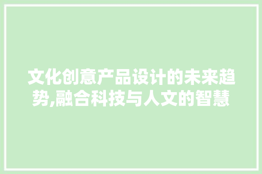 文化创意产品设计的未来趋势,融合科技与人文的智慧之旅 文化创意产品设计的未来趋势,融合科技与人文的智慧之旅 SEO关键词