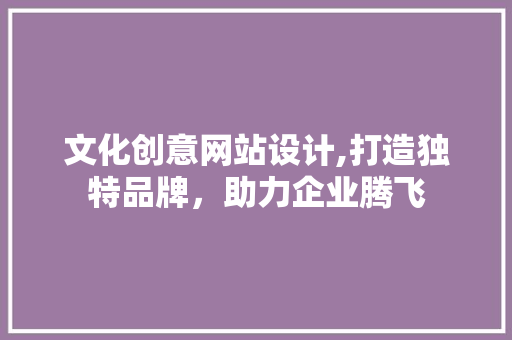 文化创意网站设计,打造独特品牌，助力企业腾飞 文化创意网站设计,打造独特品牌，助力企业腾飞 SEO关键词