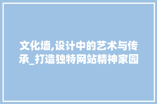 文化墙,设计中的艺术与传承_打造独特网站精神家园 文化墙,设计中的艺术与传承_打造独特网站精神家园 百度SEO