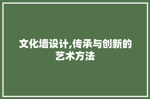 文化墙设计,传承与创新的艺术方法 文化墙设计,传承与创新的艺术方法 网站建设公司
