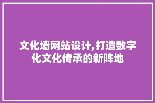 文化墙网站设计,打造数字化文化传承的新阵地 文化墙网站设计,打造数字化文化传承的新阵地 神马SEO