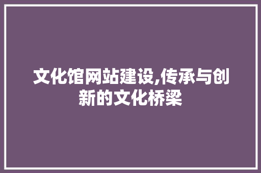 文化馆网站建设,传承与创新的文化桥梁 文化馆网站建设,传承与创新的文化桥梁 SEO关键词