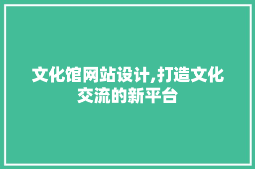 文化馆网站设计,打造文化交流的新平台 文化馆网站设计,打造文化交流的新平台 搜狗SEO