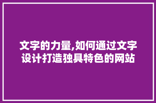 文字的力量,如何通过文字设计打造独具特色的网站 文字的力量,如何通过文字设计打造独具特色的网站 神马SEO