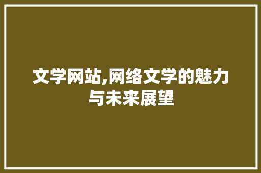文学网站,网络文学的魅力与未来展望 文学网站,网络文学的魅力与未来展望 SEO关键词