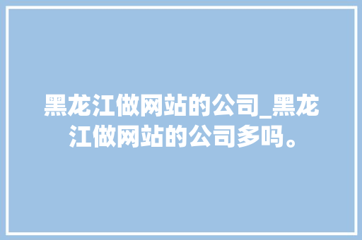 黑龙江做网站的公司_黑龙江做网站的公司多吗。 黑龙江做网站的公司_黑龙江做网站的公司多吗。 网站建设公司