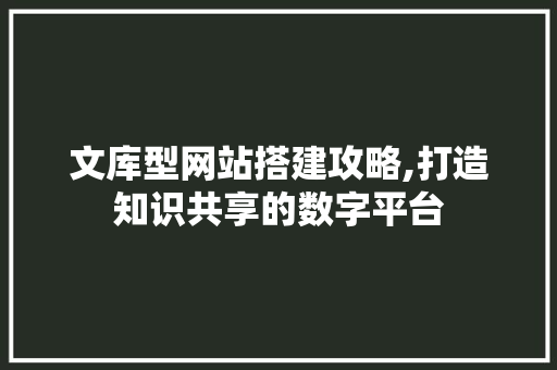 文库型网站搭建攻略,打造知识共享的数字平台 文库型网站搭建攻略,打造知识共享的数字平台 神马SEO