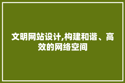 文明网站设计,构建和谐、高效的网络空间 文明网站设计,构建和谐、高效的网络空间 必应SEO
