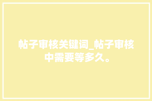 帖子审核关键词_帖子审核中需要等多久。 帖子审核关键词_帖子审核中需要等多久。 SEO关键词