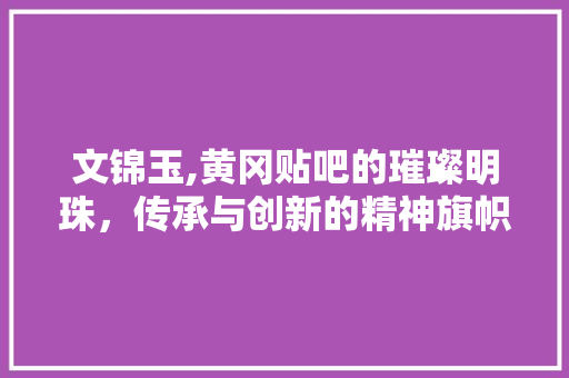 文锦玉,黄冈贴吧的璀璨明珠，传承与创新的精神旗帜 文锦玉,黄冈贴吧的璀璨明珠，传承与创新的精神旗帜 网站建设公司