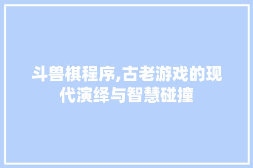 斗兽棋程序,古老游戏的现代演绎与智慧碰撞 斗兽棋程序,古老游戏的现代演绎与智慧碰撞 搜狗SEO