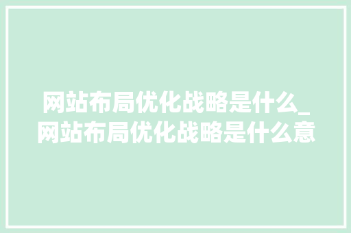 网站布局优化战略是什么_网站布局优化战略是什么意思。 网站布局优化战略是什么_网站布局优化战略是什么意思。 网站建设公司