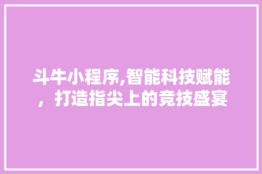斗牛小程序,智能科技赋能，打造指尖上的竞技盛宴 斗牛小程序,智能科技赋能，打造指尖上的竞技盛宴 必应SEO
