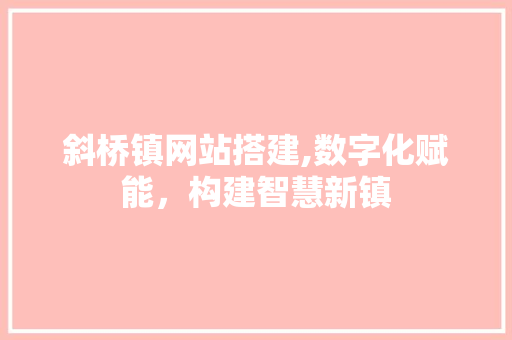 斜桥镇网站搭建,数字化赋能，构建智慧新镇 斜桥镇网站搭建,数字化赋能，构建智慧新镇 神马SEO