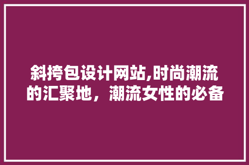 斜挎包设计网站,时尚潮流的汇聚地，潮流女性的必备良师益友 斜挎包设计网站,时尚潮流的汇聚地，潮流女性的必备良师益友 网站建设公司