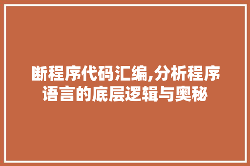 断程序代码汇编,分析程序语言的底层逻辑与奥秘 断程序代码汇编,分析程序语言的底层逻辑与奥秘 SEO关键词