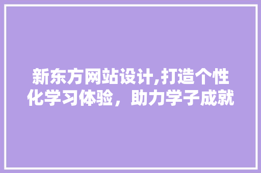 新东方网站设计,打造个性化学习体验，助力学子成就梦想