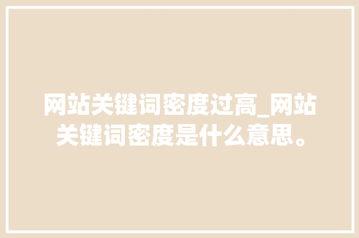 网站关键词密度过高_网站关键词密度是什么意思。 网站关键词密度过高_网站关键词密度是什么意思。 SEO关键词