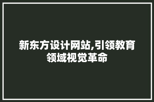 新东方设计网站,引领教育领域视觉革命 新东方设计网站,引领教育领域视觉革命 网站建设公司