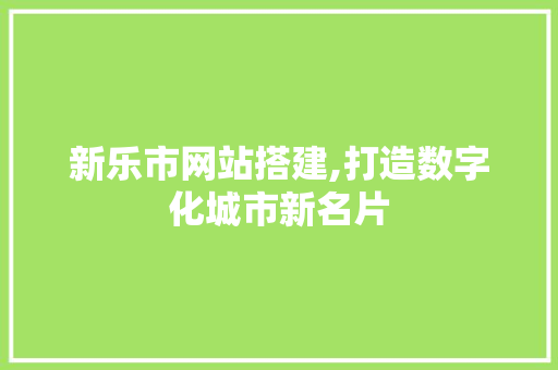 新乐市网站搭建,打造数字化城市新名片 新乐市网站搭建,打造数字化城市新名片 神马SEO