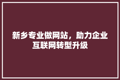 新乡专业做网站，助力企业互联网转型升级 新乡专业做网站，助力企业互联网转型升级 SEO关键词