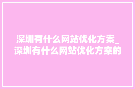 深圳有什么网站优化方案_深圳有什么网站优化方案的公司。 深圳有什么网站优化方案_深圳有什么网站优化方案的公司。 网站建设公司