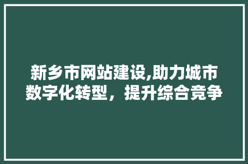 新乡市网站建设,助力城市数字化转型，提升综合竞争力 新乡市网站建设,助力城市数字化转型，提升综合竞争力 搜狗SEO